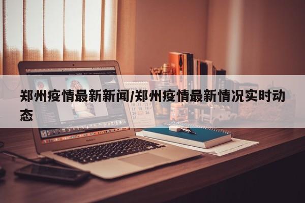 郑州疫情最新新闻/郑州疫情最新情况实时动态
