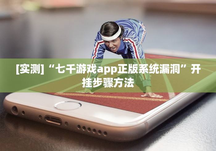 [实测]“七千游戏app正版系统漏洞”开挂步骤方法