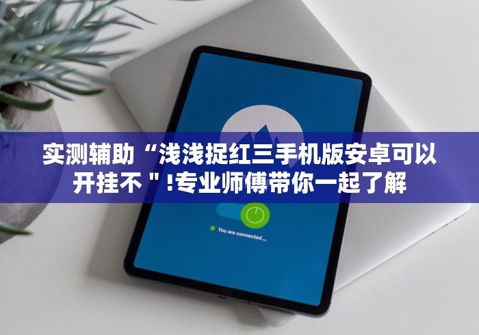 实测辅助“浅浅捉红三手机版安卓可以开挂不＂!专业师傅带你一起了解