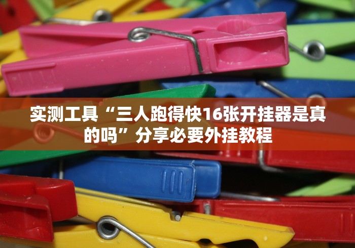 实测工具“三人跑得快16张开挂器是真的吗”分享必要外挂教程