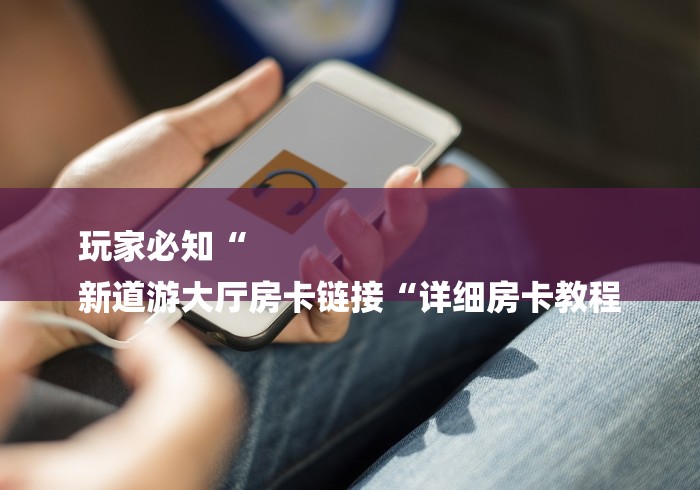 玩家必知“
新道游大厅房卡链接“详细房卡教程 玩家必知“
新道游大厅房卡链接“详细房卡教程