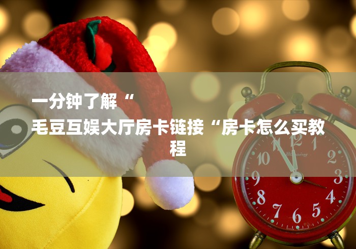 一分钟了解“
毛豆互娱大厅房卡链接“房卡怎么买教程