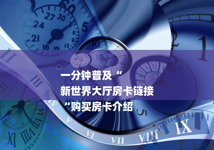 一分钟普及“
新世界大厅房卡链接
“购买房卡介绍 一分钟普及“
新世界大厅房卡链接
“购买房卡介绍