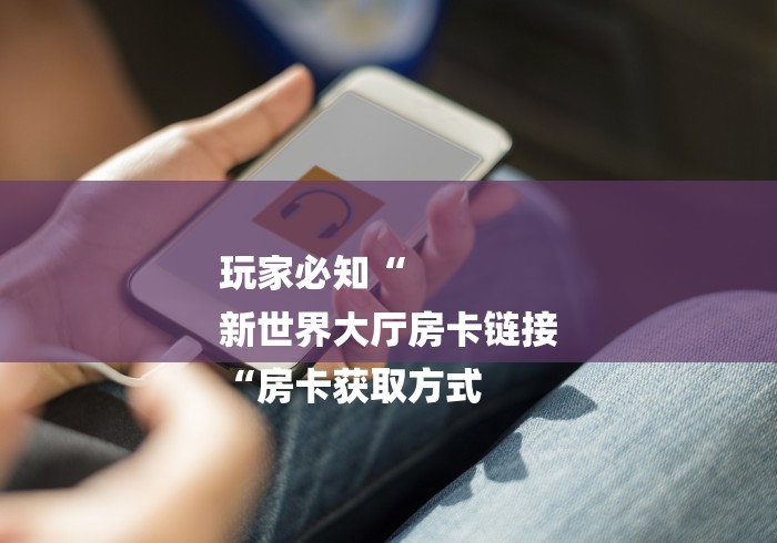 玩家必知“
新世界大厅房卡链接
“房卡获取方式 玩家必知“
新世界大厅房卡链接
“房卡获取方式