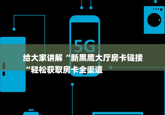 给大家讲解“新黑鹰大厅房卡链接
“轻松获取房卡全渠道 给大家讲解“新黑鹰大厅房卡链接
“轻松获取房卡全渠道