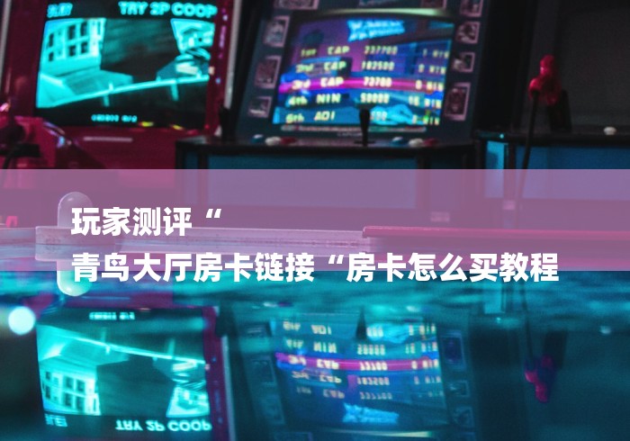 玩家测评“
青鸟大厅房卡链接“房卡怎么买教程