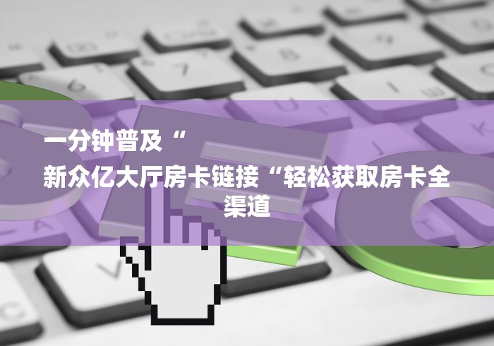 一分钟普及“
新众亿大厅房卡链接“轻松获取房卡全渠道