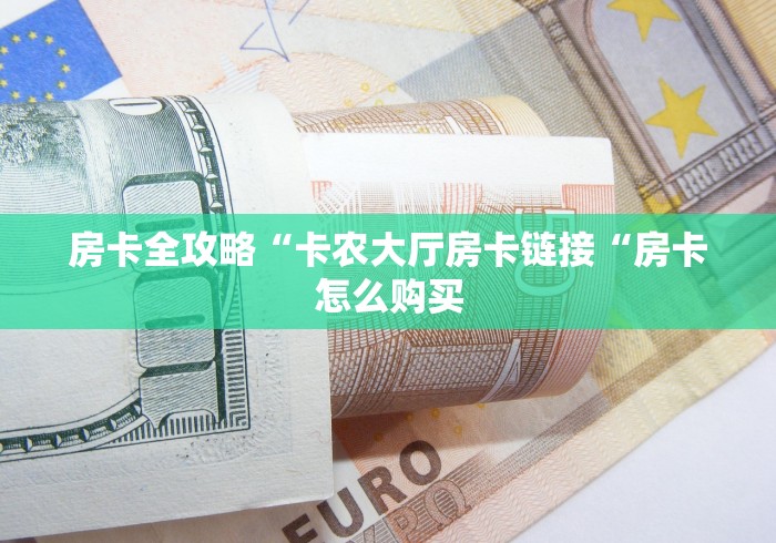 房卡全攻略“卡农大厅房卡链接“房卡怎么购买