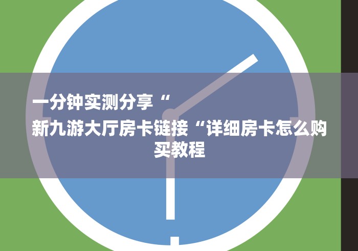 一分钟实测分享“
新九游大厅房卡链接“详细房卡怎么购买教程 一分钟实测分享“
新九游大厅房卡链接“详细房卡怎么购买教程