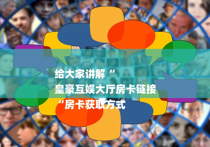 给大家讲解“
皇豪互娱大厅房卡链接
“房卡获取方式 