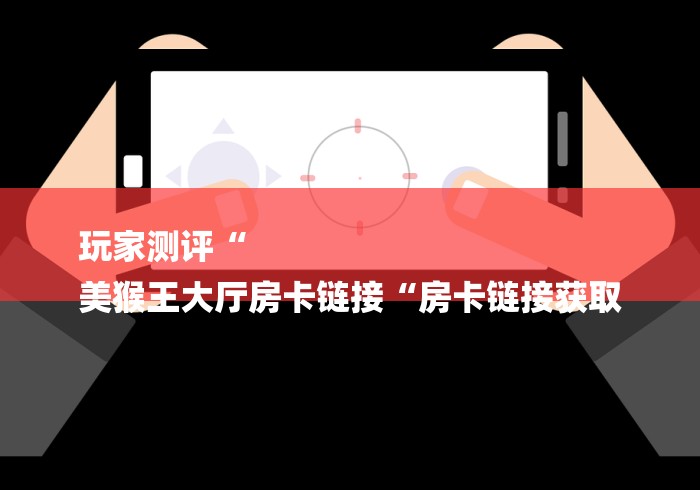 玩家测评“
美猴王大厅房卡链接“房卡链接获取