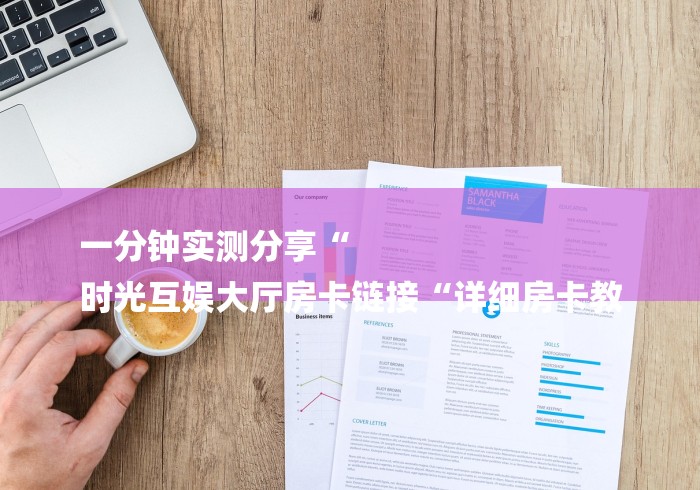 一分钟实测分享“
时光互娱大厅房卡链接“详细房卡教