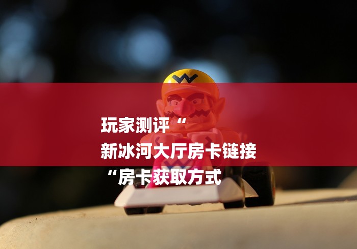 玩家测评“
新冰河大厅房卡链接
“房卡获取方式