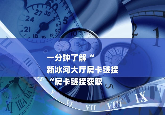 一分钟了解“
新冰河大厅房卡链接
“房卡链接获取