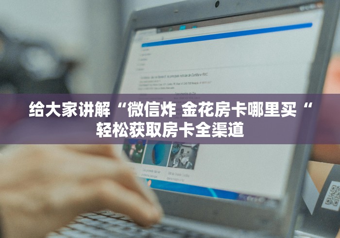 给大家讲解“微信炸 金花房卡哪里买“轻松获取房卡全渠道