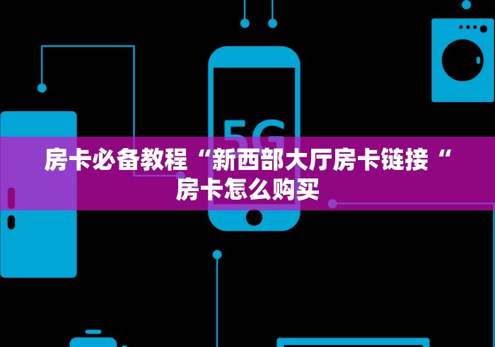 房卡必备教程“新西部大厅房卡链接“房卡怎么购买 房卡必备教程“新西部大厅房卡链接“房卡怎么购买