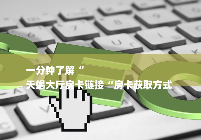 一分钟了解“
天蝎大厅房卡链接“房卡获取方式 一分钟了解“
天蝎大厅房卡链接“房卡获取方式