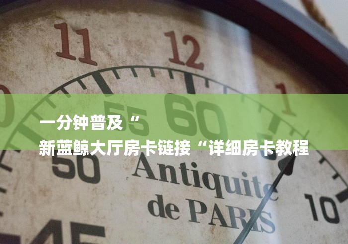 一分钟普及“
新蓝鲸大厅房卡链接“详细房卡教程 一分钟普及“
新蓝鲸大厅房卡链接“详细房卡教程