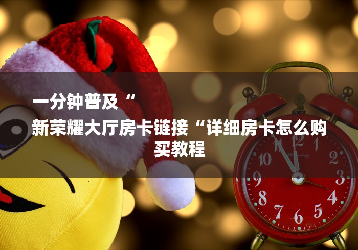 一分钟普及“
新荣耀大厅房卡链接“详细房卡怎么购买教程 一分钟普及“
新荣耀大厅房卡链接“详细房卡怎么购买教程