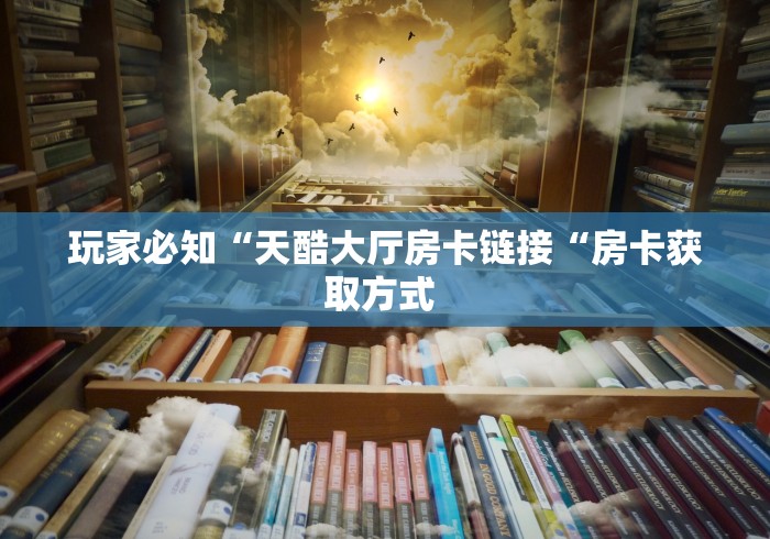 玩家必知“天酷大厅房卡链接“房卡获取方式 