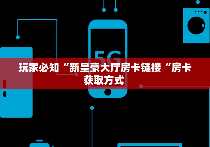 玩家必知“新皇豪大厅房卡链接“房卡获取方式 