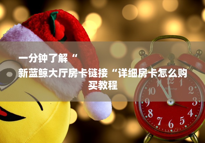 一分钟了解“
新蓝鲸大厅房卡链接“详细房卡怎么购买教程 一分钟了解“
新蓝鲸大厅房卡链接“详细房卡怎么购买教程