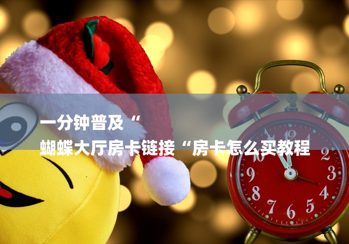 一分钟普及“
蝴蝶大厅房卡链接“房卡怎么买教程 一分钟普及“
蝴蝶大厅房卡链接“房卡怎么买教程