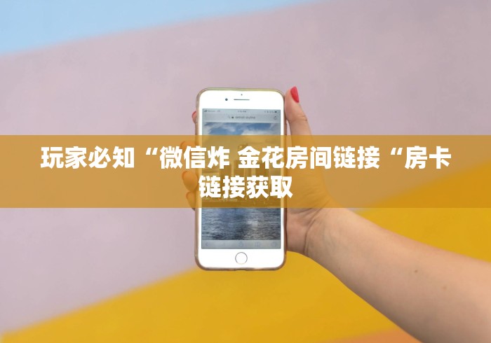 玩家必知“微信炸 金花房间链接“房卡链接获取