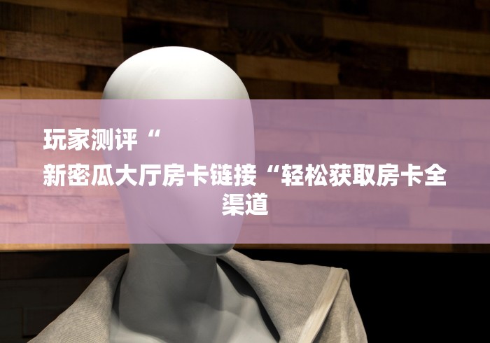 玩家测评“
新密瓜大厅房卡链接“轻松获取房卡全渠道 玩家测评“
新密瓜大厅房卡链接“轻松获取房卡全渠道