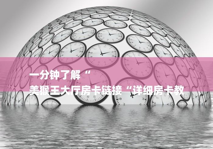 一分钟了解“
美猴王大厅房卡链接“详细房卡教 一分钟了解“
美猴王大厅房卡链接“详细房卡教