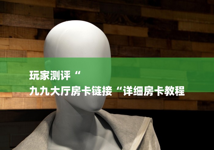 玩家测评“
九九大厅房卡链接“详细房卡教程