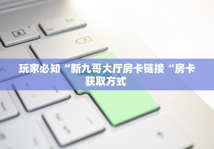 玩家必知“新九哥大厅房卡链接“房卡获取方式 