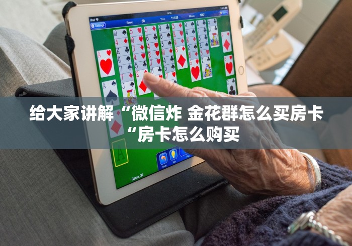 给大家讲解“微信炸 金花群怎么买房卡“房卡怎么购买 给大家讲解“微信炸 金花群怎么买房卡“房卡怎么购买