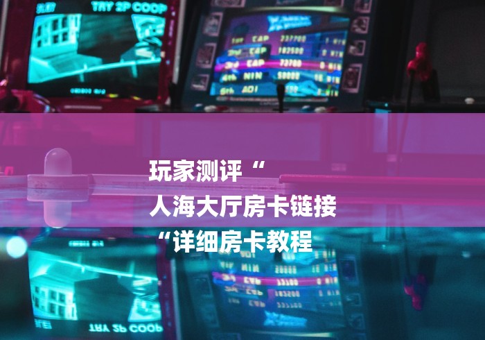 玩家测评“
人海大厅房卡链接
“详细房卡教程 玩家测评“
人海大厅房卡链接
“详细房卡教程