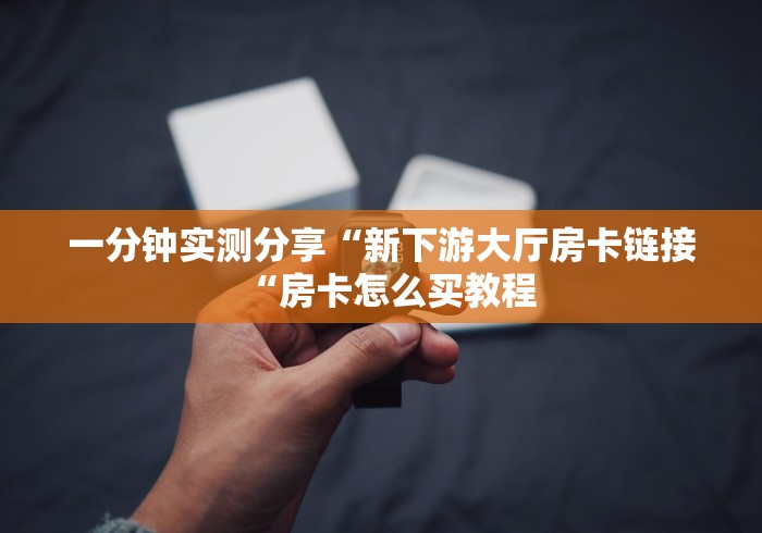 一分钟实测分享“新下游大厅房卡链接“房卡怎么买教程
