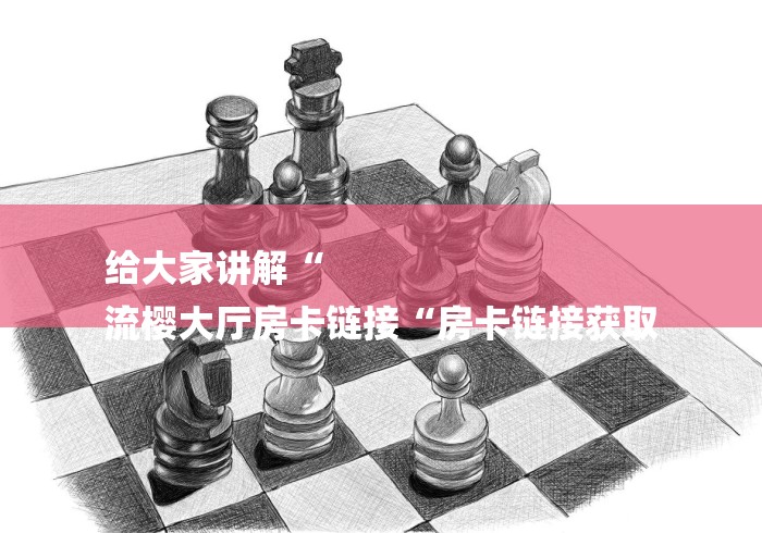 给大家讲解“
流樱大厅房卡链接“房卡链接获取