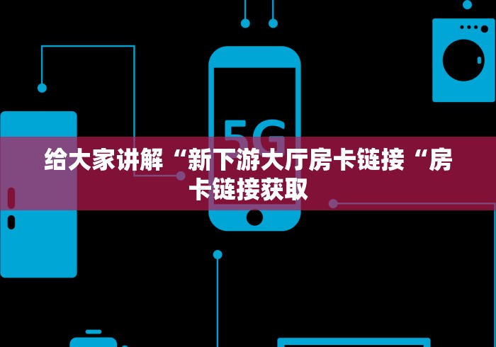 给大家讲解“新下游大厅房卡链接“房卡链接获取