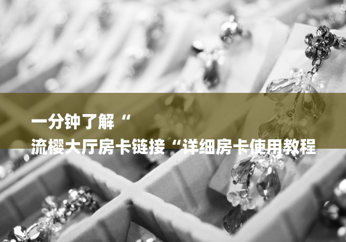 一分钟了解“
流樱大厅房卡链接“详细房卡使用教程 一分钟了解“
流樱大厅房卡链接“详细房卡使用教程