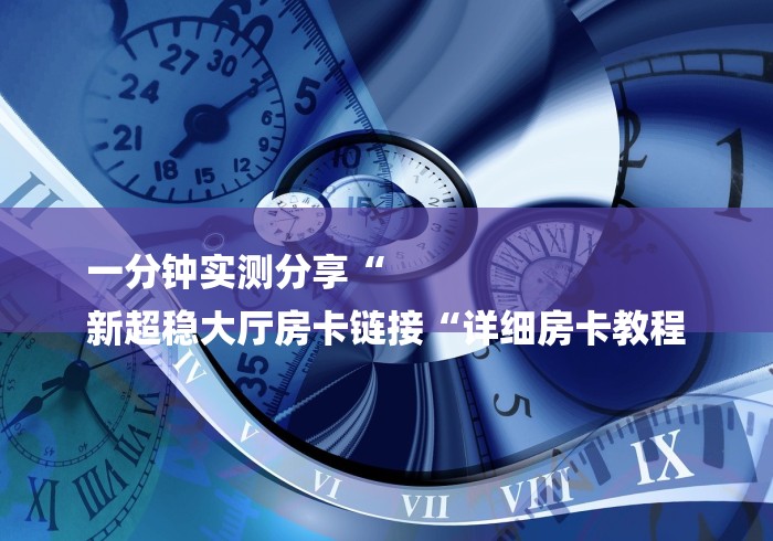 一分钟实测分享“
新超稳大厅房卡链接“详细房卡教程 一分钟实测分享“
新超稳大厅房卡链接“详细房卡教程
