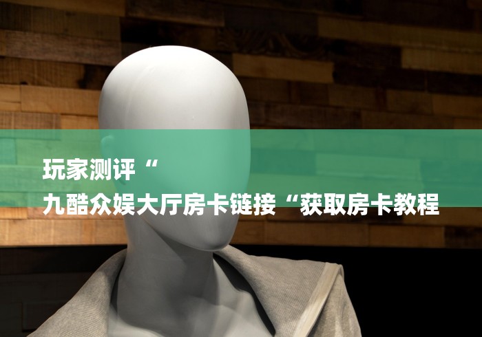 玩家测评“
九酷众娱大厅房卡链接“获取房卡教程