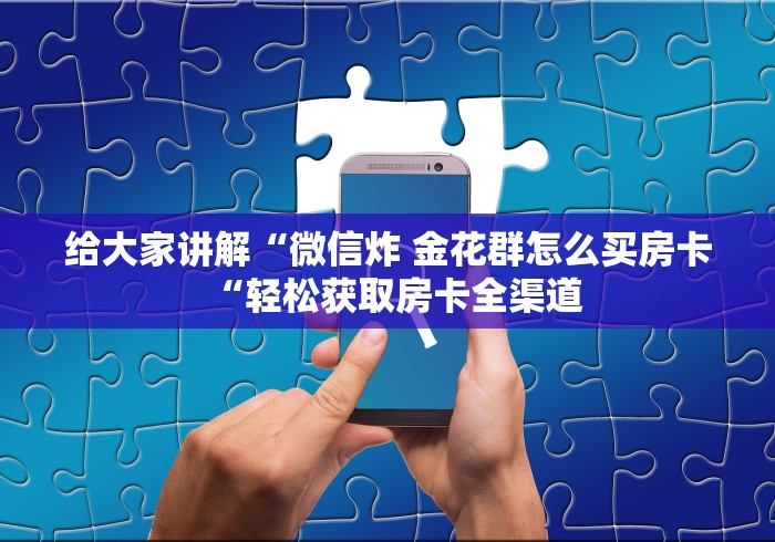 玩家必备教程“
九九大厅房卡链接“轻松获取房卡全渠道