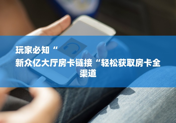 玩家必知“
新众亿大厅房卡链接“轻松获取房卡全渠道