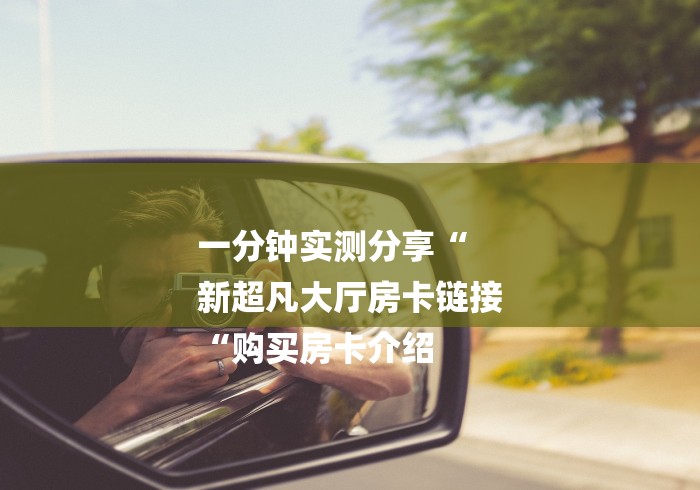 一分钟实测分享“
新超凡大厅房卡链接
“购买房卡介绍 一分钟实测分享“
新超凡大厅房卡链接
“购买房卡介绍