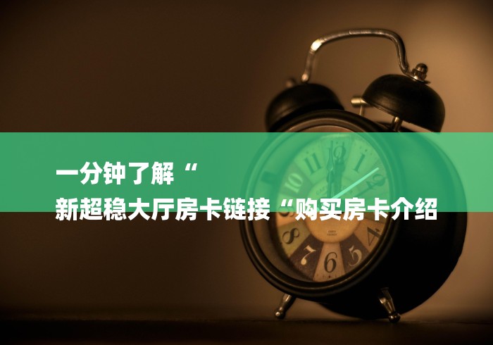 一分钟了解“
新超稳大厅房卡链接“购买房卡介绍 一分钟了解“
新超稳大厅房卡链接“购买房卡介绍