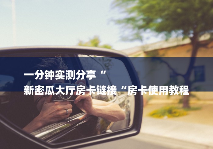 一分钟实测分享“
新密瓜大厅房卡链接“房卡使用教程 一分钟实测分享“
新密瓜大厅房卡链接“房卡使用教程