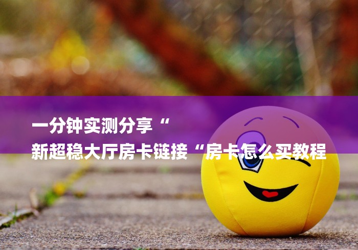 玩家测评“天酷大厅房卡链接“房卡获取方式 