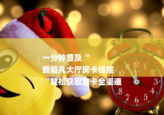 一分钟普及“
新超凡大厅房卡链接
“轻松获取房卡全渠道