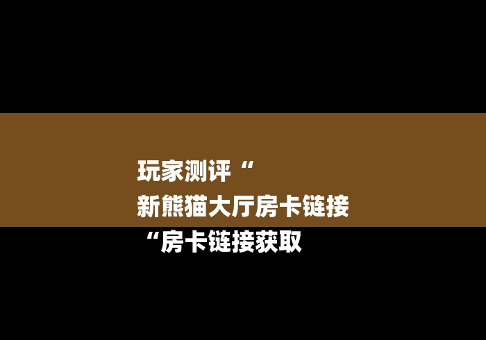 玩家测评“
新熊猫大厅房卡链接
“房卡链接获取
