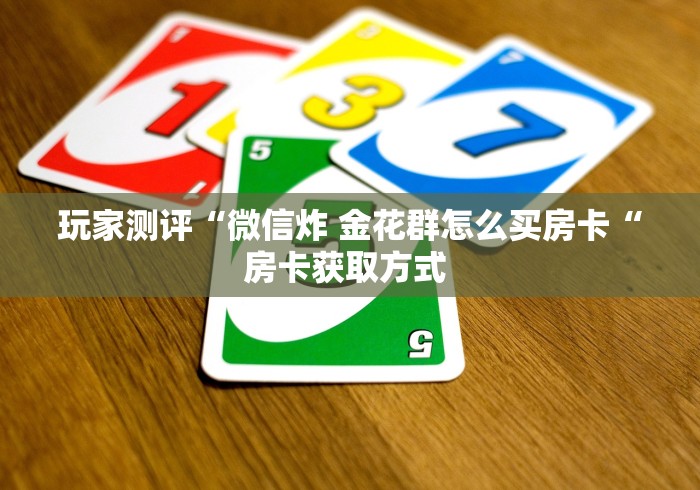 玩家测评“微信炸 金花群怎么买房卡“房卡获取方式 