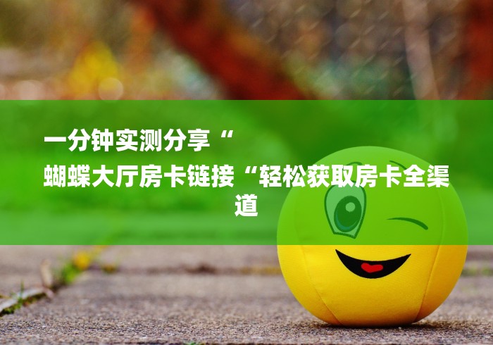 一分钟实测分享“
蝴蝶大厅房卡链接“轻松获取房卡全渠道